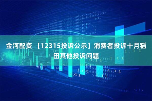金河配资 【12315投诉公示】消费者投诉十月稻田其他投诉问题