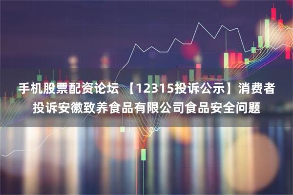 手机股票配资论坛 【12315投诉公示】消费者投诉安徽致养食品有限公司食品安全问题