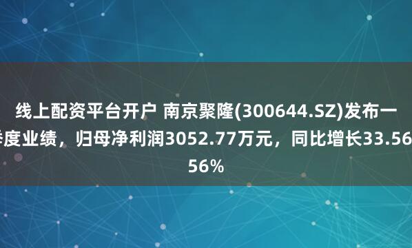 线上配资平台开户 南京聚隆(300644.SZ)发布一季度业绩，归母净利润3052.77万元，同比增长33.56%