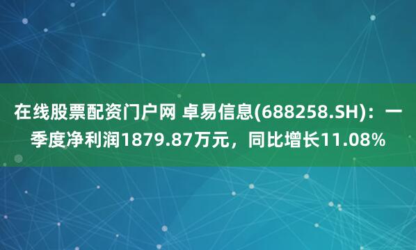 在线股票配资门户网 卓易信息(688258.SH)：一季度净利润1879.87万元，同比增长11.08%