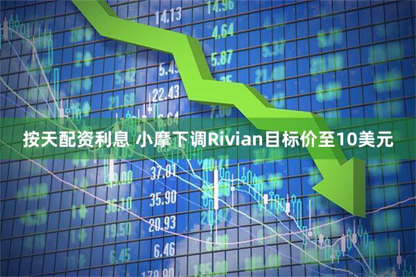 按天配资利息 小摩下调Rivian目标价至10美元