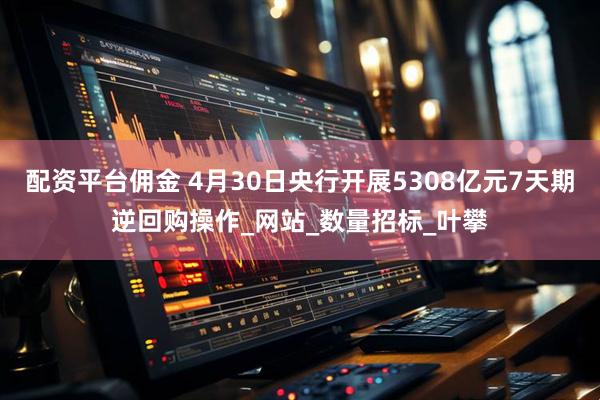 配资平台佣金 4月30日央行开展5308亿元7天期逆回购操作_网站_数量招标_叶攀