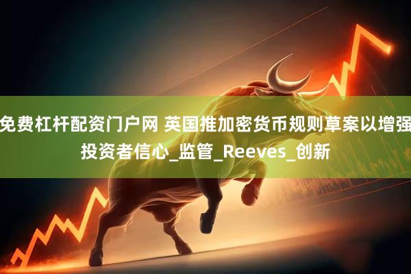 免费杠杆配资门户网 英国推加密货币规则草案以增强投资者信心_监管_Reeves_创新