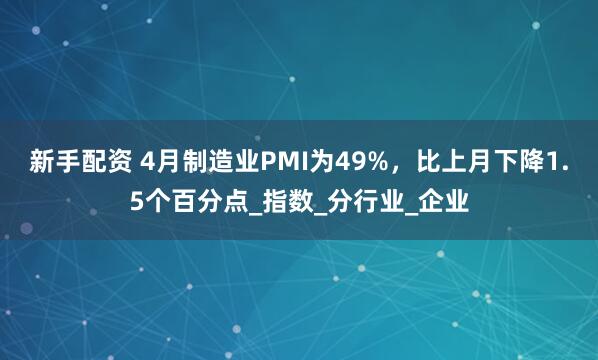 新手配资 4月制造业PMI为49%，比上月下降1.5个百分点_指数_分行业_企业
