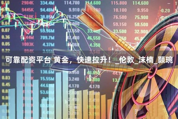 可靠配资平台 黄金，快速拉升！_伦敦_沫楠_颢琬