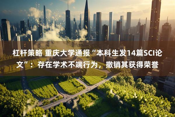 杠杆策略 重庆大学通报“本科生发14篇SCI论文”：存在学术不端行为，撤销其获得荣誉