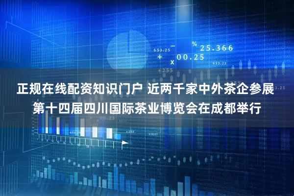 正规在线配资知识门户 近两千家中外茶企参展 第十四届四川国际茶业博览会在成都举行