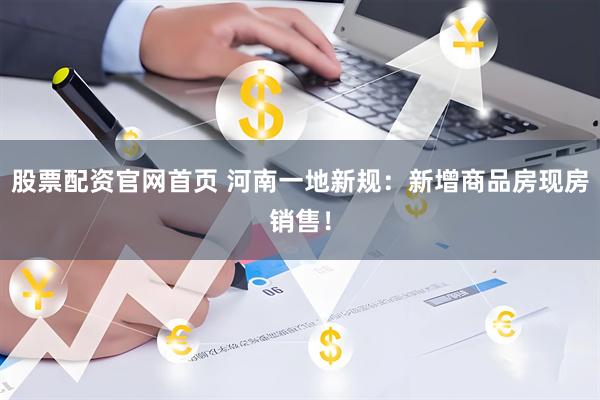 股票配资官网首页 河南一地新规：新增商品房现房销售！