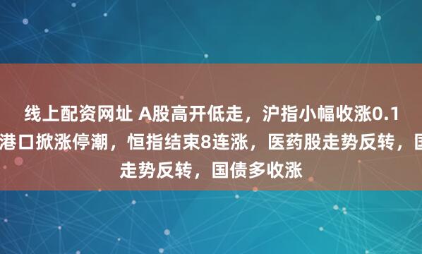 线上配资网址 A股高开低走，沪指小幅收涨0.17%，海运港口掀涨停潮，恒指结束8连涨，医药股走势反转，国债多收涨