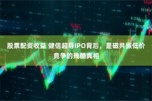股票配资收益 健信超导IPO背后，是磁共振低价竞争的残酷真相