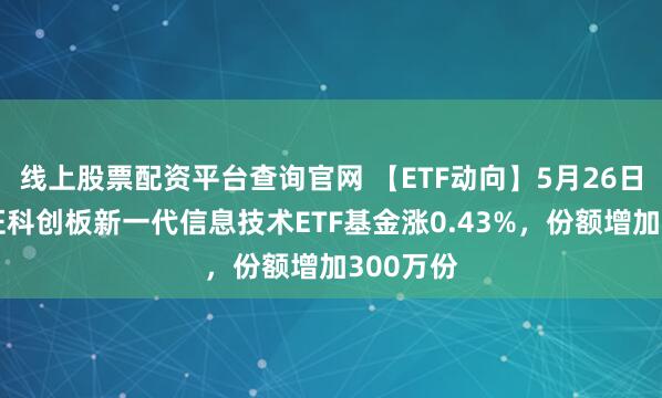 线上股票配资平台查询官网 【ETF动向】5月26日摩根上证科创板新一代信息技术ETF基金涨0.43%，份额增加300万份
