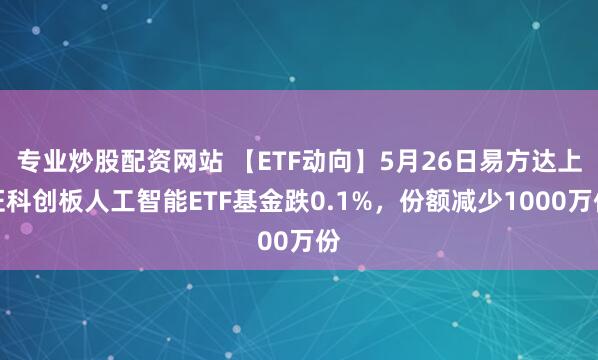 专业炒股配资网站 【ETF动向】5月26日易方达上证科创板人工智能ETF基金跌0.1%，份额减少1000万份