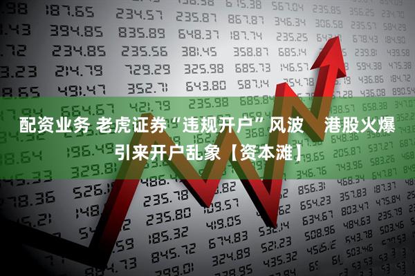 配资业务 老虎证券“违规开户”风波    港股火爆引来开户乱象【资本滩】