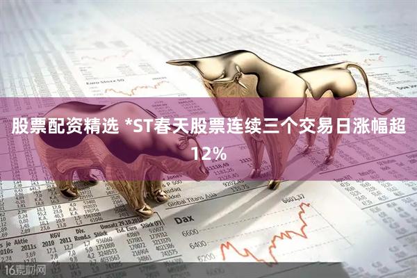 股票配资精选 *ST春天股票连续三个交易日涨幅超12%