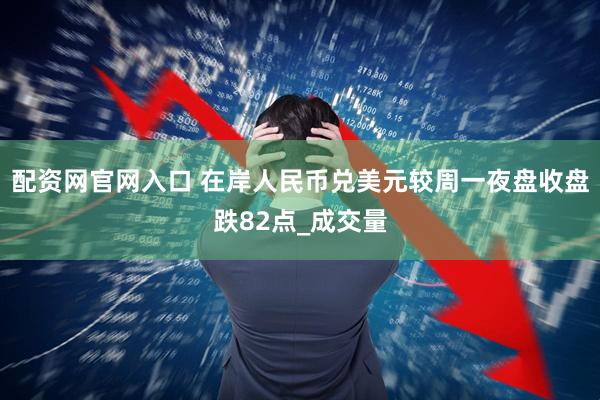 配资网官网入口 在岸人民币兑美元较周一夜盘收盘跌82点_成交量