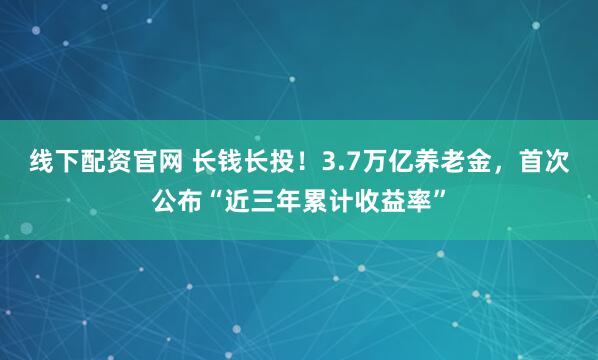 线下配资官网 长钱长投！3.7万亿养老金，首次公布“近三年累计收益率”