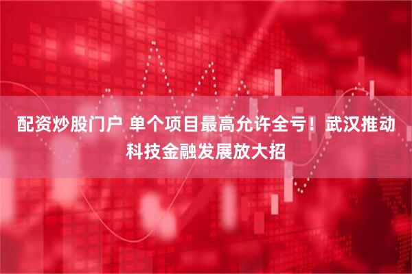 配资炒股门户 单个项目最高允许全亏！武汉推动科技金融发展放大招