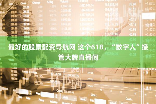最好的股票配资导航网 这个618，“数字人”接管大牌直播间