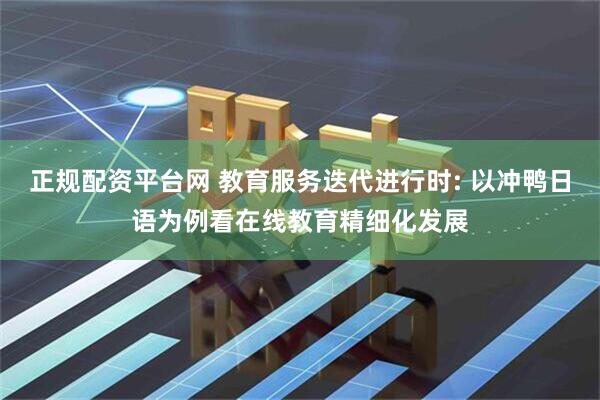正规配资平台网 教育服务迭代进行时: 以冲鸭日语为例看在线教育精细化发展