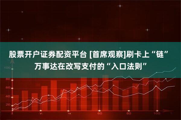 股票开户证券配资平台 [首席观察]刷卡上“链” 万事达在改写支付的“入口法则”