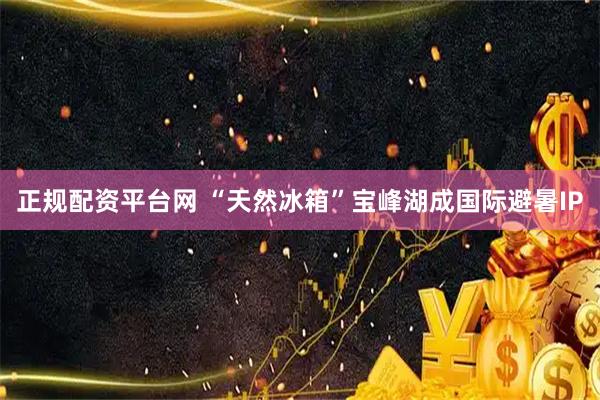 正规配资平台网 “天然冰箱”宝峰湖成国际避暑IP