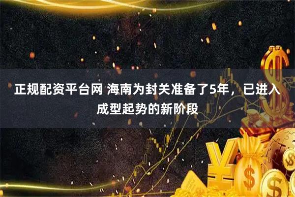 正规配资平台网 海南为封关准备了5年，已进入成型起势的新阶段