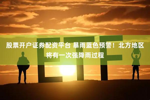 股票开户证券配资平台 暴雨蓝色预警!北方地区将有一次强降雨过程