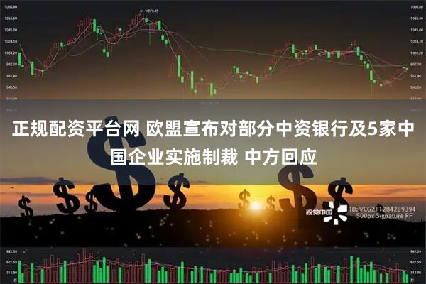 正规配资平台网 欧盟宣布对部分中资银行及5家中国企业实施制裁 中方回应