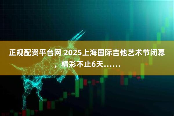 正规配资平台网 2025上海国际吉他艺术节闭幕，精彩不止6天……