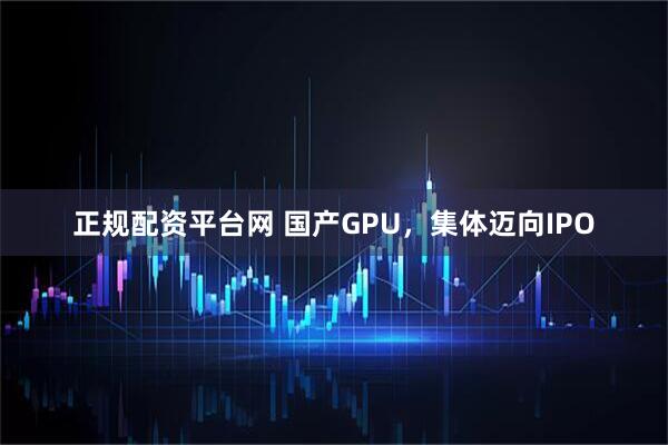 正规配资平台网 国产GPU，集体迈向IPO