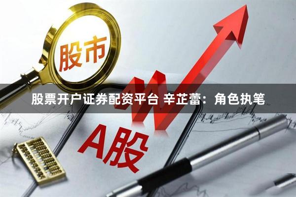 股票开户证券配资平台 辛芷蕾：角色执笔