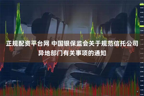 正规配资平台网 中国银保监会关于规范信托公司异地部门有关事项的通知