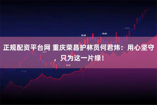 正规配资平台网 重庆荣昌护林员何君炜：用心坚守，只为这一片绿！