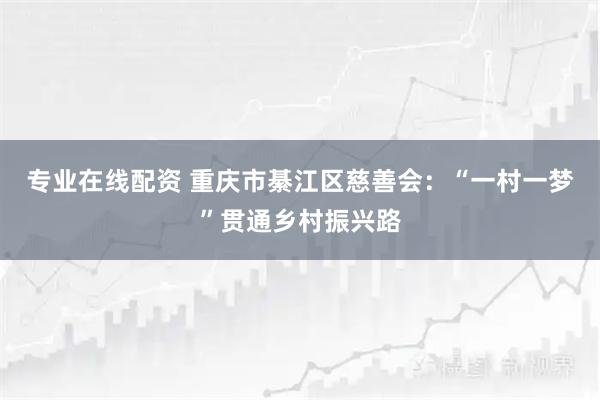 专业在线配资 重庆市綦江区慈善会：“一村一梦”贯通乡村振兴路