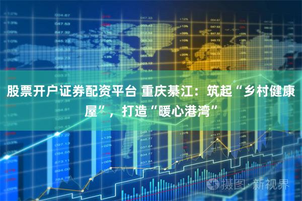 股票开户证券配资平台 重庆綦江：筑起“乡村健康屋”，打造“暖心港湾”