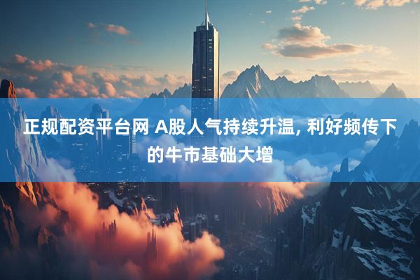 正规配资平台网 A股人气持续升温, 利好频传下的牛市基础大增