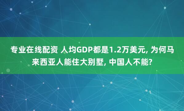 专业在线配资 人均GDP都是1.2万美元, 为何马来西亚人能住大别墅, 中国人不能?