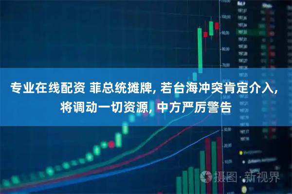 专业在线配资 菲总统摊牌, 若台海冲突肯定介入, 将调动一切资源, 中方严厉警告