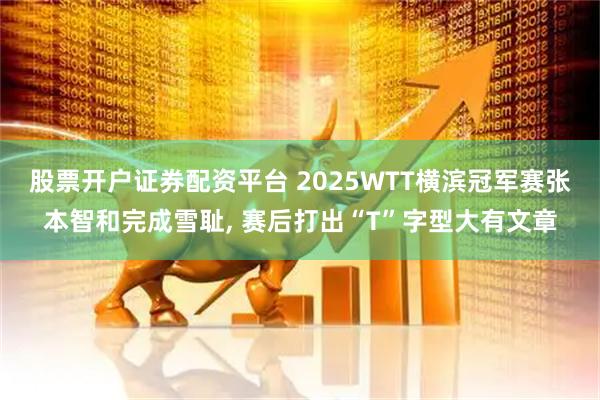 股票开户证券配资平台 2025WTT横滨冠军赛张本智和完成雪耻, 赛后打出“T”字型大有文章