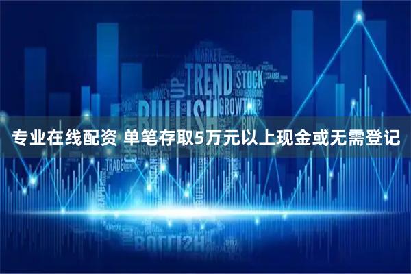 专业在线配资 单笔存取5万元以上现金或无需登记
