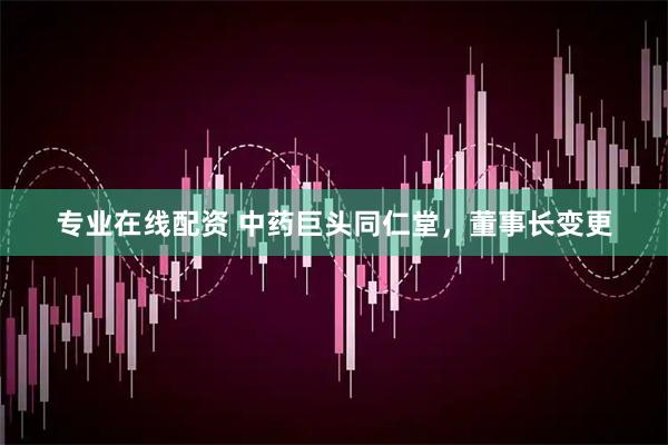 专业在线配资 中药巨头同仁堂，董事长变更