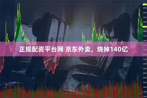 正规配资平台网 京东外卖，烧掉140亿