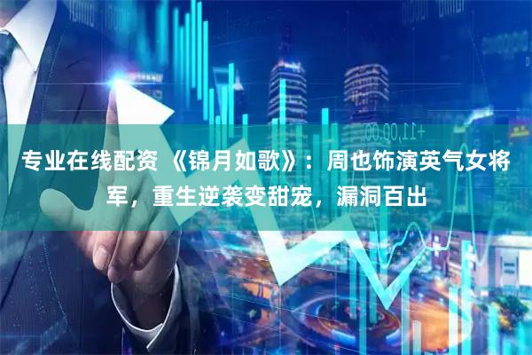 专业在线配资 《锦月如歌》：周也饰演英气女将军，重生逆袭变甜宠，漏洞百出