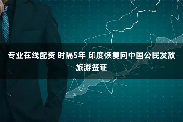 专业在线配资 时隔5年 印度恢复向中国公民发放旅游签证