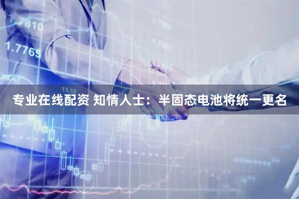 专业在线配资 知情人士：半固态电池将统一更名