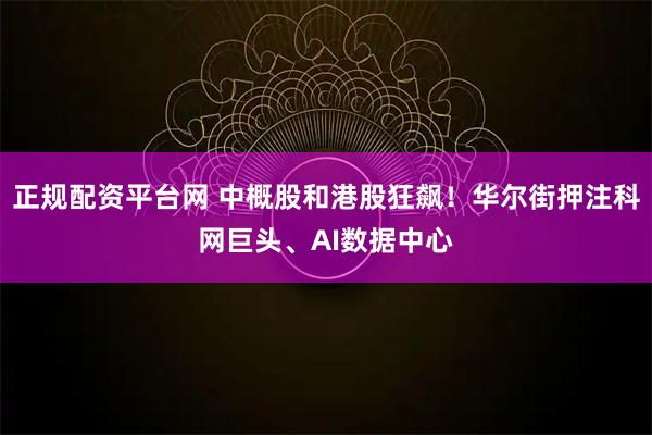 正规配资平台网 中概股和港股狂飙!华尔街押注科网巨头、AI数据中心