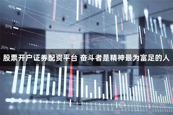 股票开户证券配资平台 奋斗者是精神最为富足的人