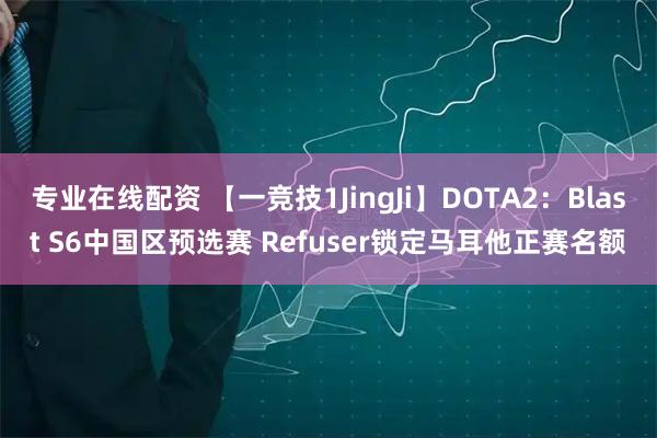 专业在线配资 【一竞技1JingJi】DOTA2：Blast S6中国区预选赛 Refuser锁定马耳他正赛名额