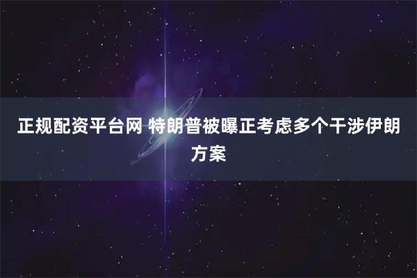 正规配资平台网 特朗普被曝正考虑多个干涉伊朗方案