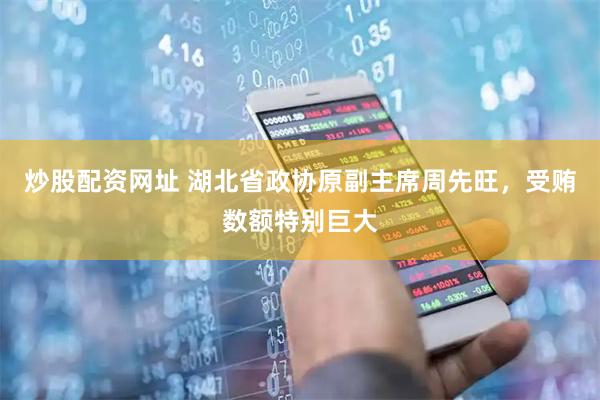 炒股配资网址 湖北省政协原副主席周先旺，受贿数额特别巨大